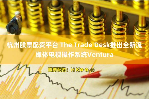 杭州股票配资平台 The Trade Desk推出全新流媒体电视操作系统Ventura