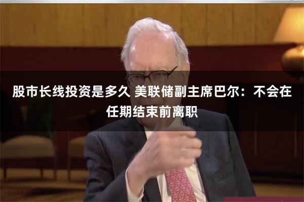 股市长线投资是多久 美联储副主席巴尔：不会在任期结束前离职