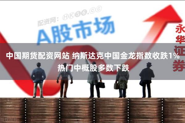 中国期货配资网站 纳斯达克中国金龙指数收跌1% 热门中概股多数下跌