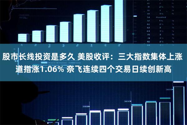股市长线投资是多久 美股收评：三大指数集体上涨 道指涨1.06% 奈飞连续四个交易日续创新高
