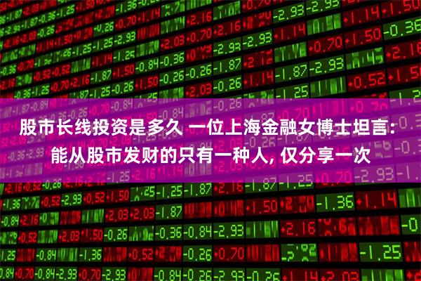 股市长线投资是多久 一位上海金融女博士坦言: 能从股市发财的只有一种人, 仅分享一次