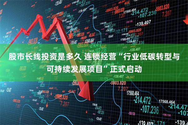 股市长线投资是多久 连锁经营“行业低碳转型与可持续发展项目”正式启动