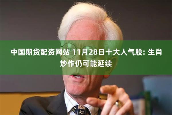 中国期货配资网站 11月28日十大人气股: 生肖炒作仍可能延续