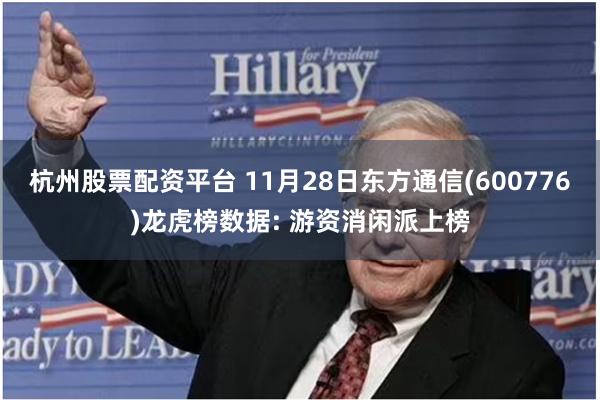 杭州股票配资平台 11月28日东方通信(600776)龙虎榜数据: 游资消闲派上榜