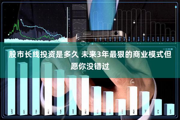 股市长线投资是多久 未来3年最狠的商业模式但愿你没错过