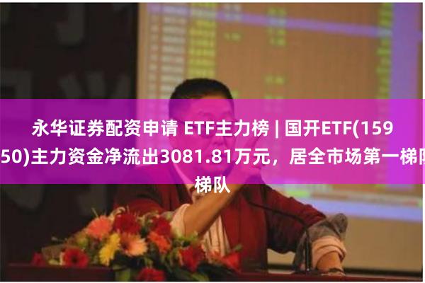 永华证券配资申请 ETF主力榜 | 国开ETF(159650)主力资金净流出3081.81万元，居全市场第一梯队