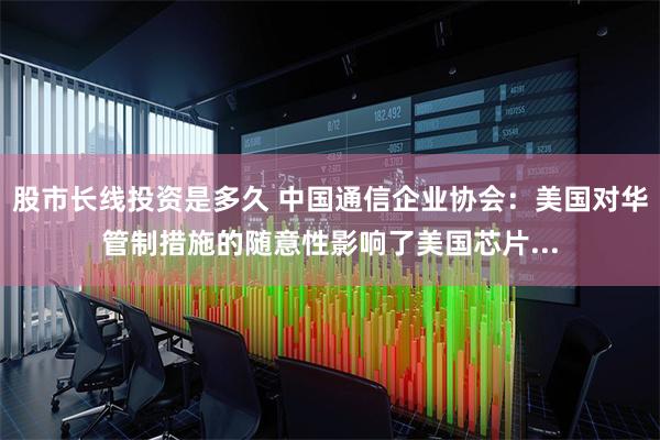 股市长线投资是多久 中国通信企业协会：美国对华管制措施的随意性影响了美国芯片...