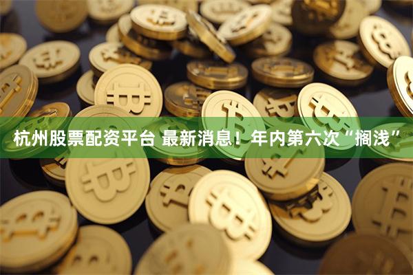 杭州股票配资平台 最新消息！年内第六次“搁浅”