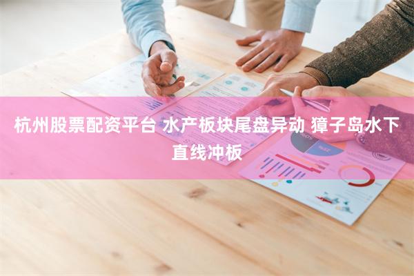 杭州股票配资平台 水产板块尾盘异动 獐子岛水下直线冲板