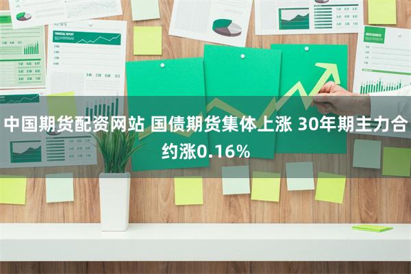 中国期货配资网站 国债期货集体上涨 30年期主力合约涨0.16%