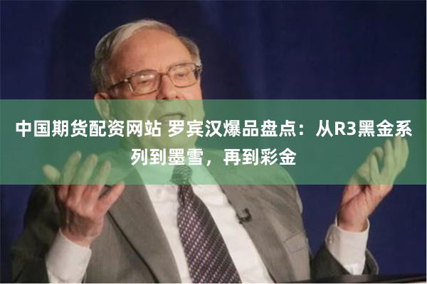 中国期货配资网站 罗宾汉爆品盘点：从R3黑金系列到墨雪，再到彩金