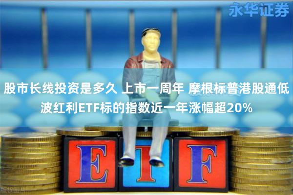 股市长线投资是多久 上市一周年 摩根标普港股通低波红利ETF标的指数近一年涨幅超20%