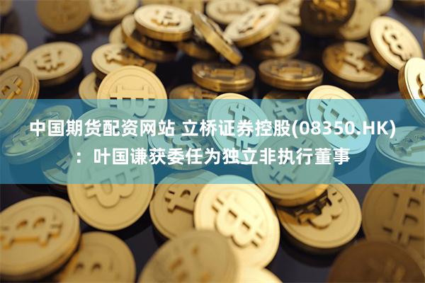 中国期货配资网站 立桥证券控股(08350.HK)：叶国谦获委任为独立非执行董事