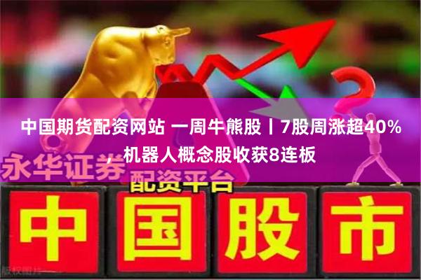 中国期货配资网站 一周牛熊股丨7股周涨超40%，机器人概念股收获8连板
