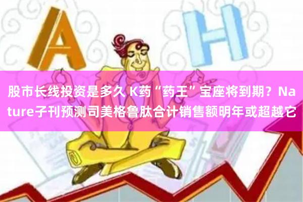 股市长线投资是多久 K药“药王”宝座将到期？Nature