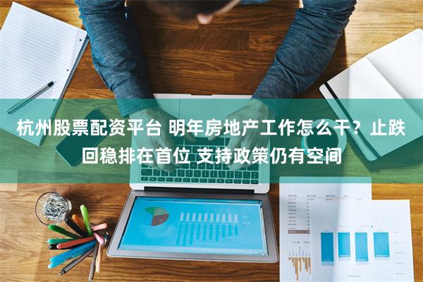 杭州股票配资平台 明年房地产工作怎么干？止跌回稳排在首位