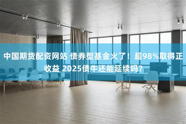 中国期货配资网站 债券型基金火了！超98%取得正收益 2