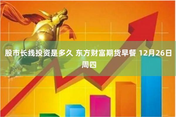 股市长线投资是多久 东方财富期货早餐 12月26日 周四