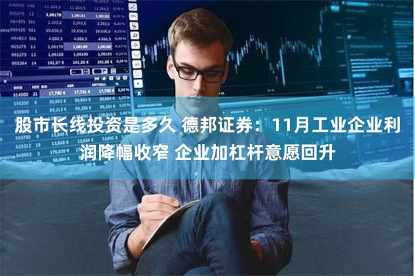 股市长线投资是多久 德邦证券：11月工业企业利润降幅收窄