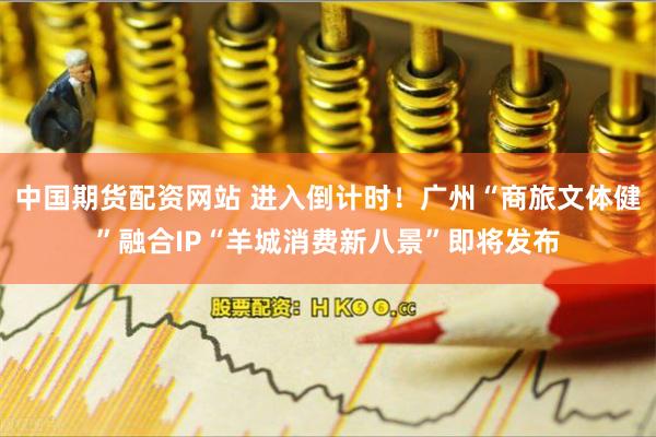 中国期货配资网站 进入倒计时！广州“商旅文体健”融合IP
