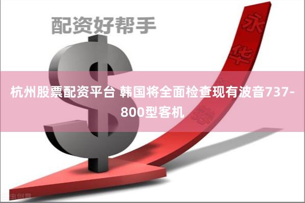 杭州股票配资平台 韩国将全面检查现有波音737-800型