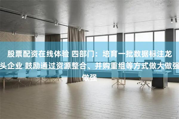 股票配资在线体验 四部门：培育一批数据标注龙头企业 鼓励通过资源整合、并购重组等方式做大做强
