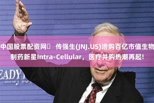 中国股票配资网	 传强生(JNJ.US)洽购百亿市值生物制药新星Intra-Cellular，医疗并购热潮再起!