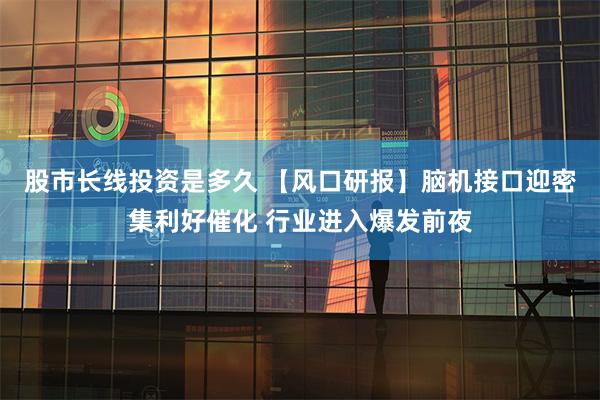 股市长线投资是多久 【风口研报】脑机接口迎密集利好催化 