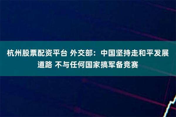 杭州股票配资平台 外交部：中国坚持走和平发展道路 不与任何国家搞军备竞赛