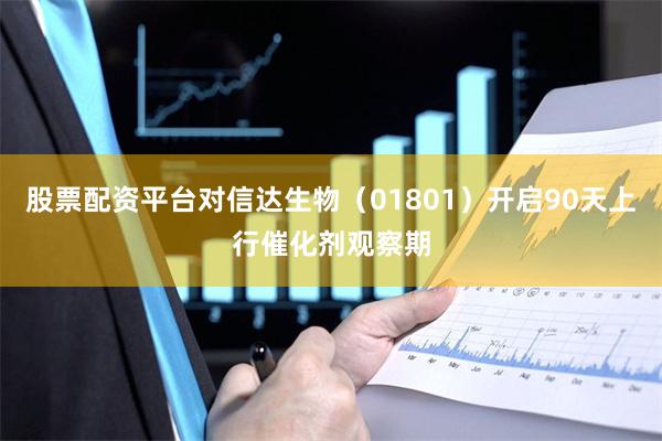 股票配资平台对信达生物（01801）开启90天上行催化剂观察期