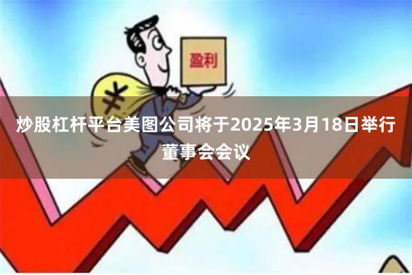 炒股杠杆平台美图公司将于2025年3月18日举行董事会会议