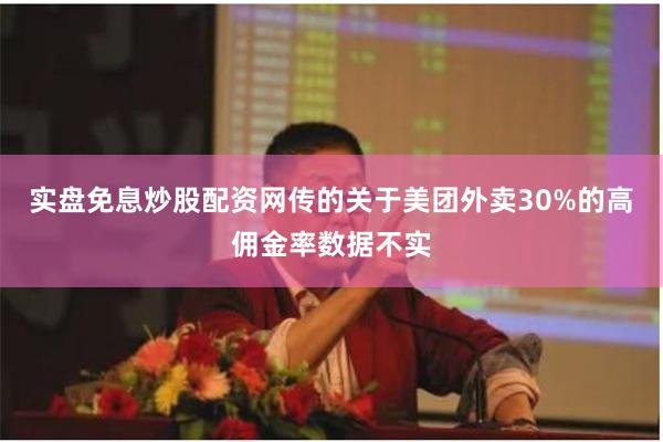 实盘免息炒股配资网传的关于美团外卖30%的高佣金率数据不实