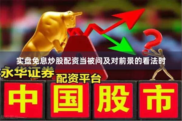 实盘免息炒股配资　　当被问及对前景的看法时