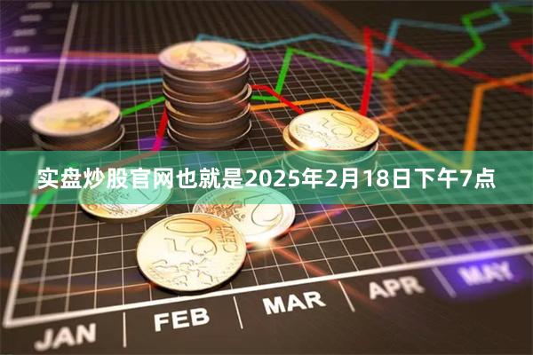 实盘炒股官网也就是2025年2月18日下午7点