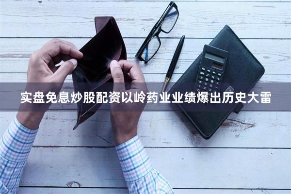 实盘免息炒股配资以岭药业业绩爆出历史大雷