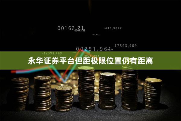 永华证券平台但距极限位置仍有距离