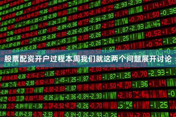 股票配资开户过程本周我们就这两个问题展开讨论