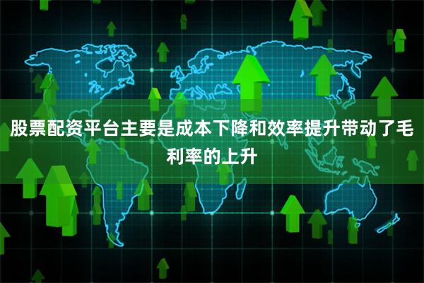 股票配资平台主要是成本下降和效率提升带动了毛利率的上升