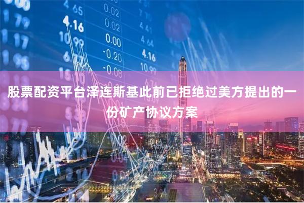 股票配资平台泽连斯基此前已拒绝过美方提出的一份矿产协议方案