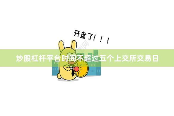 炒股杠杆平台时间不超过五个上交所交易日