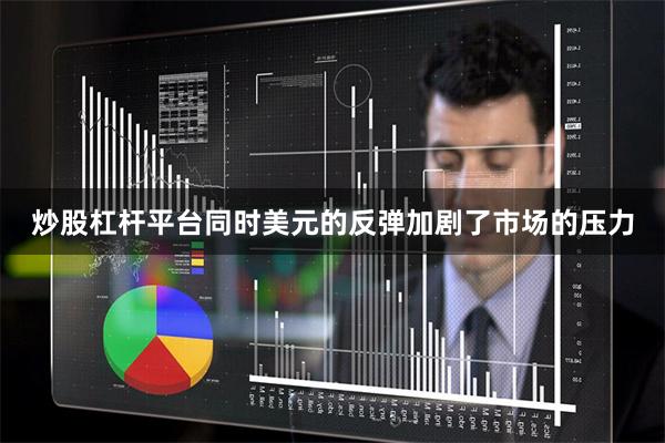 炒股杠杆平台同时美元的反弹加剧了市场的压力