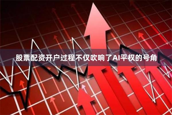 股票配资开户过程不仅吹响了AI平权的号角