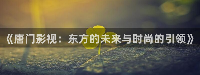 98视频.com视频：《唐门影视：东方的未来与时尚的引领》
